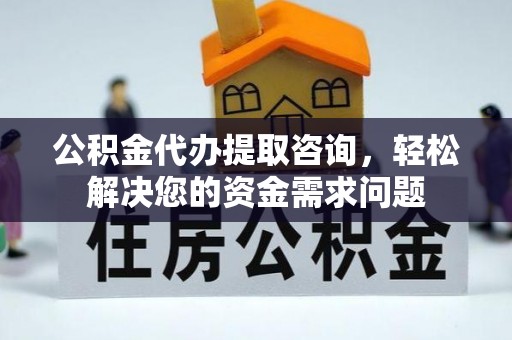 庐阳公积金代办提取咨询，轻松解决您的资金需求问题