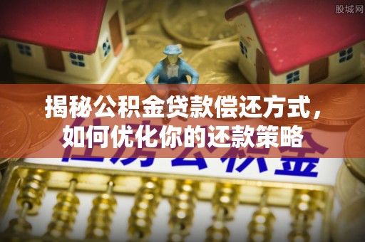 庐阳揭秘公积金贷款偿还方式，如何优化你的还款策略