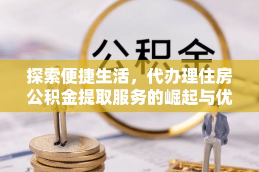 庐阳探索便捷生活，代办理住房公积金提取服务的崛起与优势