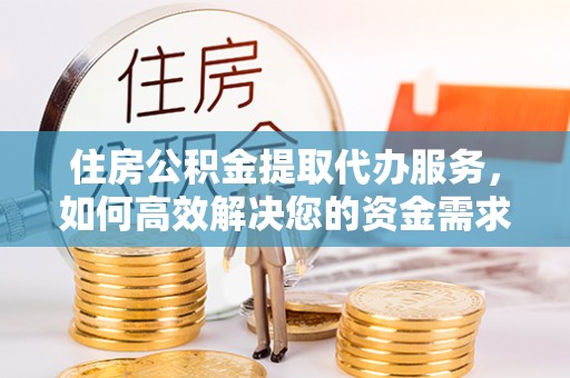 庐阳住房公积金提取代办服务，如何高效解决您的资金需求