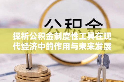 庐阳探析公积金制度性工具在现代经济中的作用与未来发展趋势