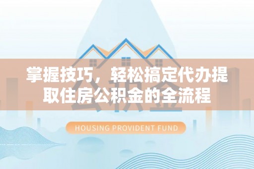 庐阳掌握技巧，轻松搞定代办提取住房公积金的全流程