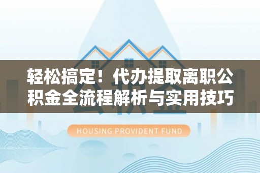 庐阳轻松搞定！代办提取离职公积金全流程解析与实用技巧