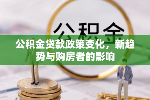 庐阳公积金贷款政策变化，新趋势与购房者的影响