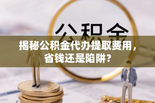 庐阳揭秘公积金代办提取费用，省钱还是陷阱？