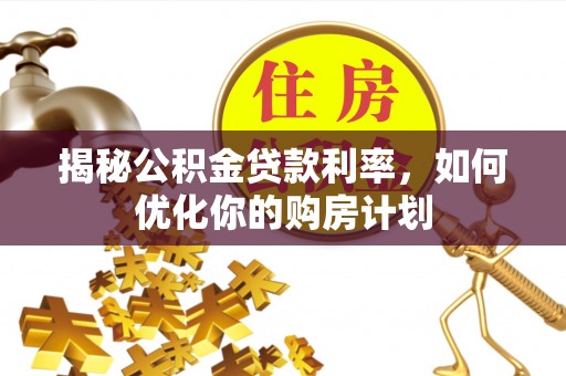 庐阳揭秘公积金贷款利率，如何优化你的购房计划