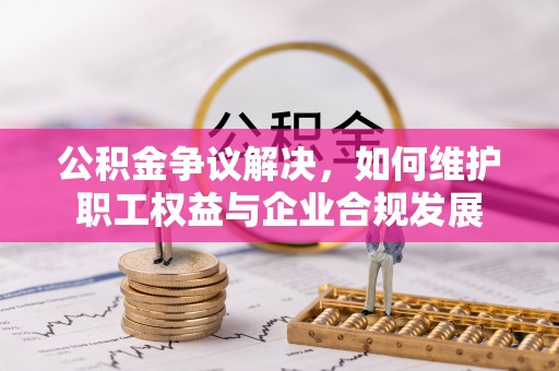 庐阳公积金争议解决，如何维护职工权益与企业合规发展