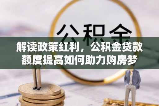 庐阳解读政策红利，公积金贷款额度提高如何助力购房梦