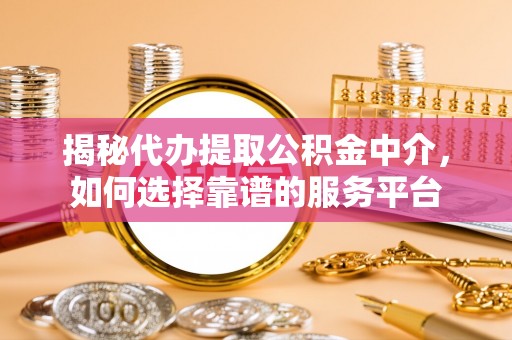 庐阳揭秘代办提取公积金中介，如何选择靠谱的服务平台
