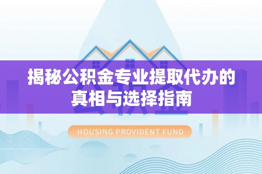 庐阳揭秘公积金专业提取代办的真相与选择指南