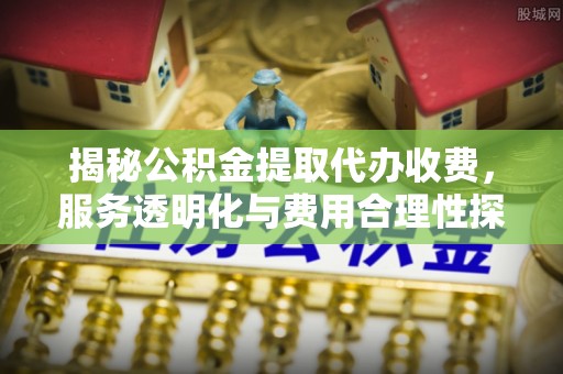 庐阳揭秘公积金提取代办收费，服务透明化与费用合理性探讨