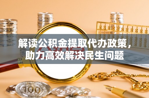 庐阳解读公积金提取代办政策，助力高效解决民生问题