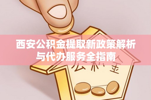 庐阳西安公积金提取新政策解析与代办服务全指南