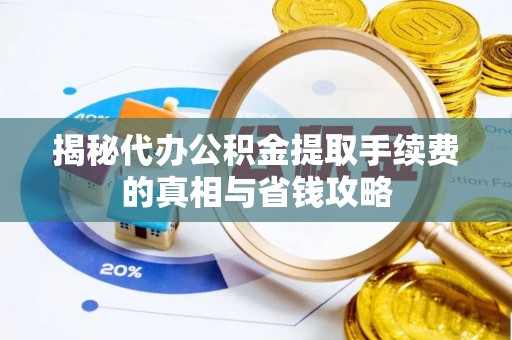 庐阳揭秘代办公积金提取手续费的真相与省钱攻略