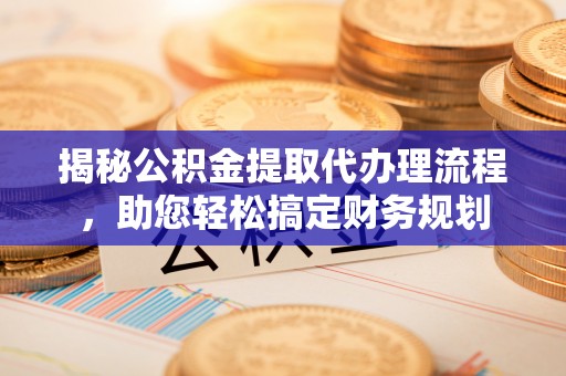 庐阳揭秘公积金提取代办理流程，助您轻松搞定财务规划