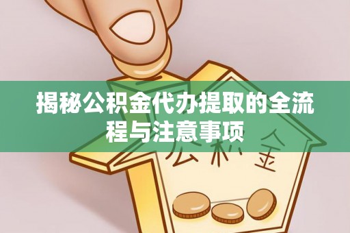 庐阳揭秘公积金代办提取的全流程与注意事项