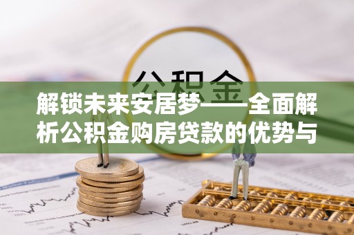 庐阳解锁未来安居梦——全面解析公积金购房贷款的优势与策略