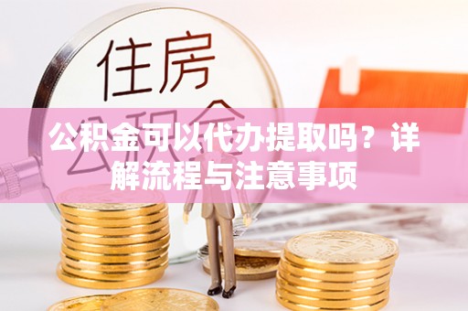 庐阳公积金可以代办提取吗？详解流程与注意事项
