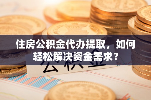 庐阳住房公积金代办提取，如何轻松解决资金需求？