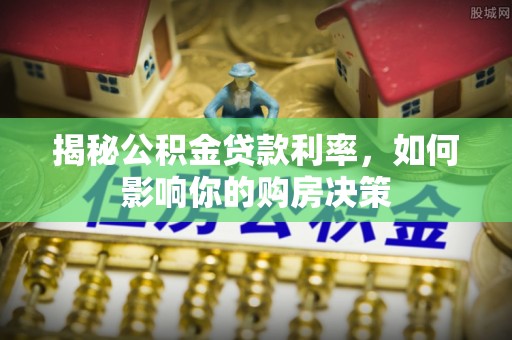 庐阳揭秘公积金贷款利率，如何影响你的购房决策
