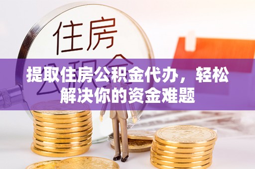 庐阳提取住房公积金代办，轻松解决你的资金难题