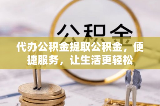 庐阳代办公积金提取公积金，便捷服务，让生活更轻松
