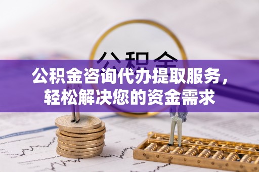 庐阳公积金咨询代办提取服务，轻松解决您的资金需求