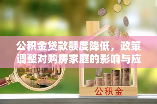 庐阳公积金贷款额度降低，政策调整对购房家庭的影响与应对策略