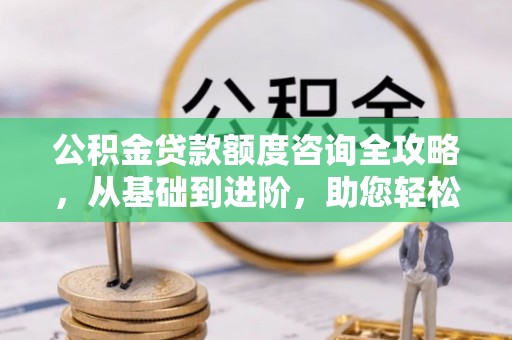庐阳公积金贷款额度咨询全攻略，从基础到进阶，助您轻松掌握关键要点