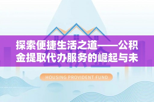庐阳探索便捷生活之道——公积金提取代办服务的崛起与未来