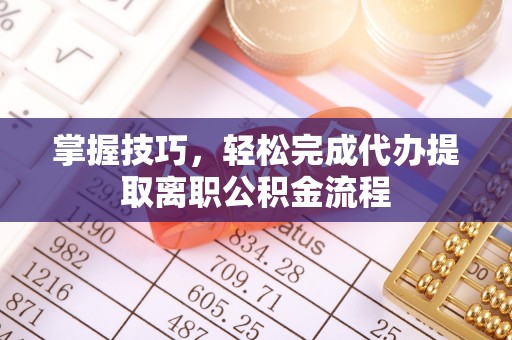 庐阳掌握技巧，轻松完成代办提取离职公积金流程