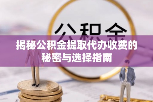 庐阳揭秘公积金提取代办收费的秘密与选择指南
