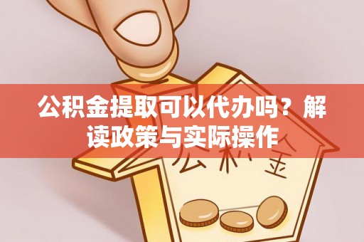 庐阳公积金提取可以代办吗？解读政策与实际操作