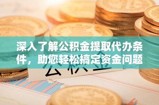 庐阳深入了解公积金提取代办条件，助您轻松搞定资金问题