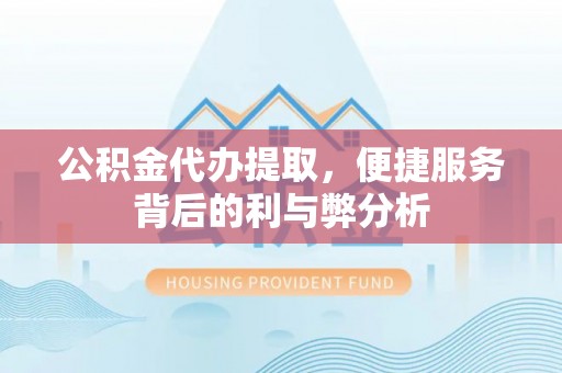 庐阳公积金代办提取，便捷服务背后的利与弊分析