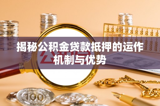 庐阳揭秘公积金贷款抵押的运作机制与优势