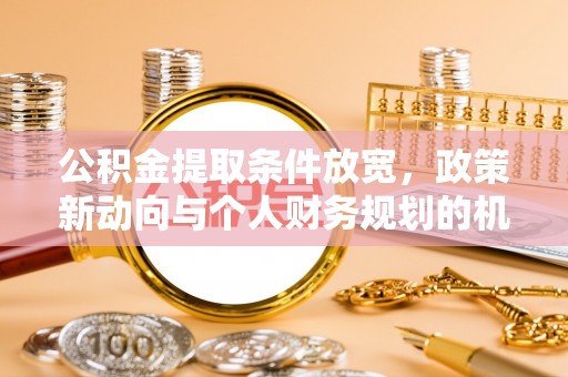 庐阳公积金提取条件放宽，政策新动向与个人财务规划的机遇