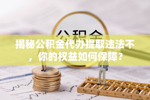 庐阳揭秘公积金代办提取违法不，你的权益如何保障？