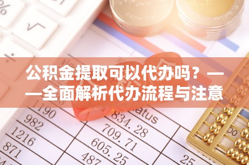 庐阳公积金提取可以代办吗？——全面解析代办流程与注意事项